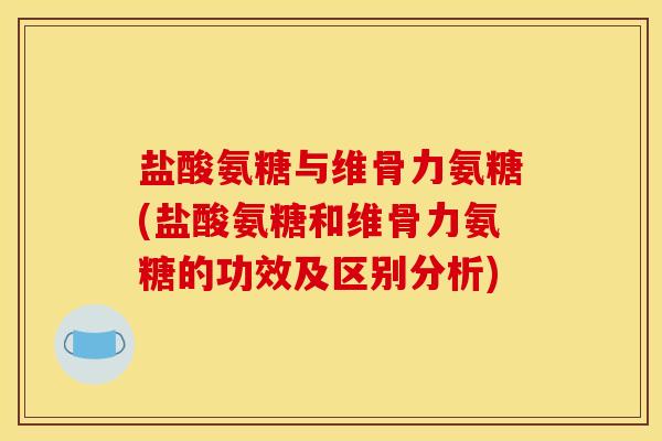 盐酸氨糖与维骨力氨糖(盐酸氨糖和维骨力氨糖的功效及区别分析) 盐酸氨糖与维骨力氨糖(盐酸氨糖和维骨力氨糖的功效及区别分析)
