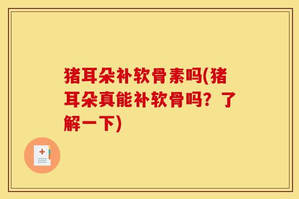 猪耳朵补软骨素吗(猪耳朵真能补软骨吗?了解一下) 猪耳朵补软骨素吗(猪耳朵真能补软骨吗?了解一下)