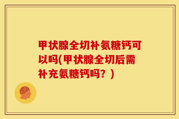 全切补氨糖钙可以吗(全切后需补充氨糖钙吗？)
