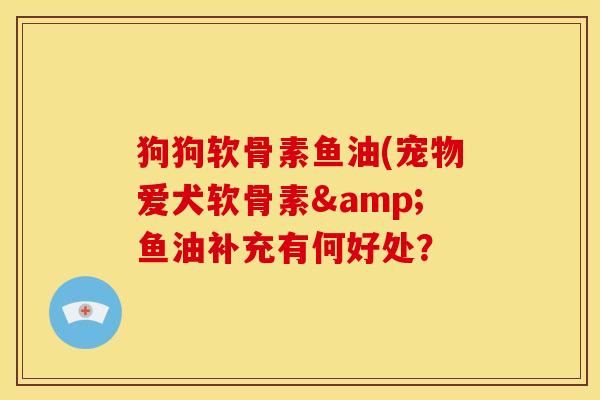 狗狗软骨素鱼油(宠物爱犬软骨素&鱼油补充有何好处? 狗狗软骨素鱼油(宠物爱犬软骨素&鱼油补充有何好处?