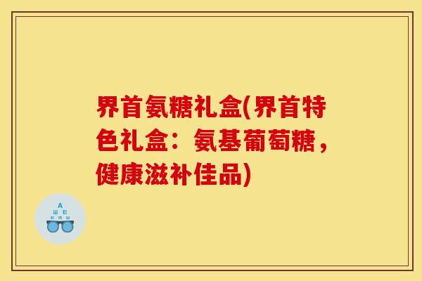 界首氨糖礼盒(界首特色礼盒:氨基葡萄糖,健康滋补佳品) 界首氨糖礼盒(界首特色礼盒:氨基葡萄糖,健康滋补佳品)