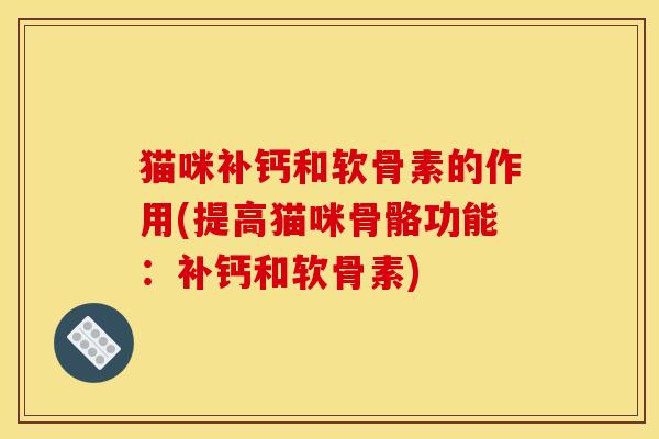 猫咪补钙和软骨素的作用(提高猫咪骨骼功能：补钙和软骨素)