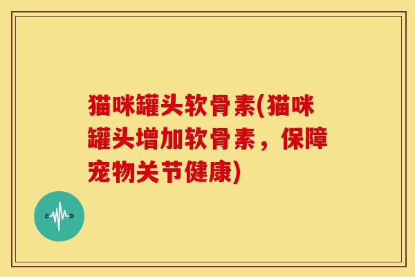猫咪罐头软骨素(猫咪罐头增加软骨素，保障宠物关节健康)
