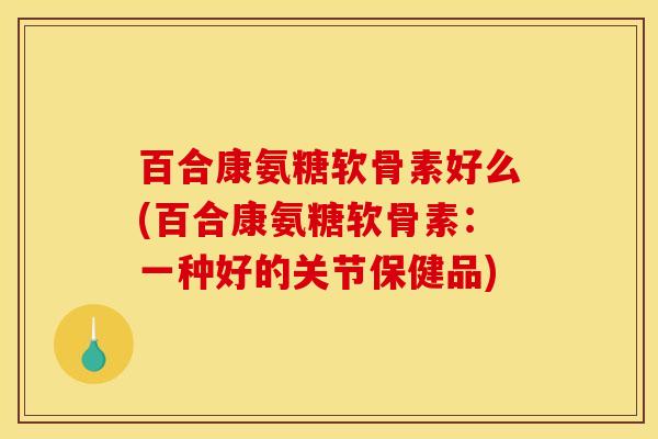 百合康氨糖软骨素好么(百合康氨糖软骨素:一种好的关节保健品) 百合康氨糖软骨素好么(百合康氨糖软骨素:一种好的关节保健品)