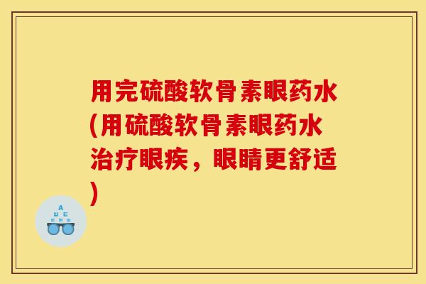 用完硫酸软骨素眼药水(用硫酸软骨素眼药水眼疾,眼睛更舒适) 用完硫酸软骨素眼药水(用硫酸软骨素眼药水眼疾,眼睛更舒适)