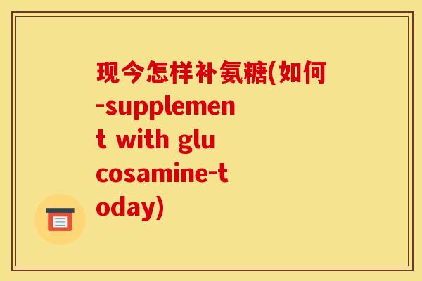 现今怎样补氨糖(如何-supplement with glucosamine-today)
