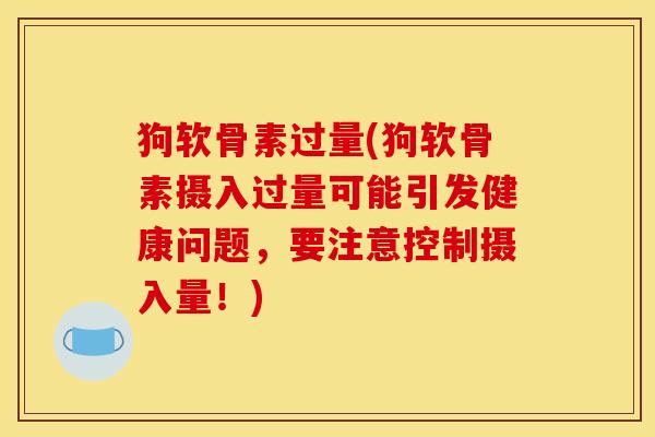 狗软骨素过量(狗软骨素摄入过量可能引发健康问题,要注意控制摄入量!) 狗软骨素过量(狗软骨素摄入过量可能引发健康问题,要注意控制摄入量!)