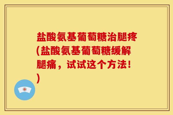 盐酸氨基葡萄糖腿疼(盐酸氨基葡萄糖缓解腿痛，试试这个方法！)
