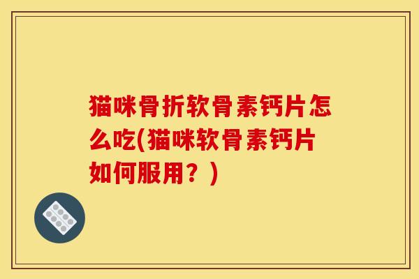 猫咪软骨素钙片怎么吃(猫咪软骨素钙片如何服用?) 猫咪软骨素钙片怎么吃(猫咪软骨素钙片如何服用?)