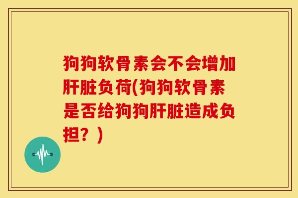 狗狗软骨素会不会增加负荷(狗狗软骨素是否给狗狗造成负担？)