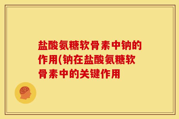 盐酸氨糖软骨素中钠的作用(钠在盐酸氨糖软骨素中的关键作用