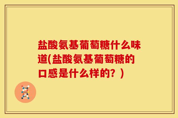 盐酸氨基葡萄糖什么味道(盐酸氨基葡萄糖的口感是什么样的?) 盐酸氨基葡萄糖什么味道(盐酸氨基葡萄糖的口感是什么样的?)