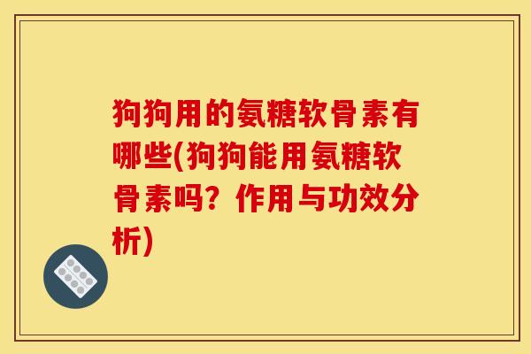 狗狗用的氨糖软骨素有哪些(狗狗能用氨糖软骨素吗？作用与功效分析)