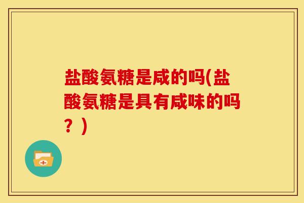 盐酸氨糖是咸的吗(盐酸氨糖是具有咸味的吗？)