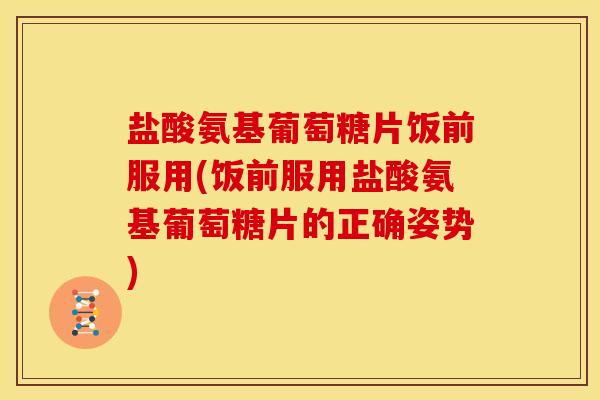 盐酸氨基葡萄糖片饭前服用(饭前服用盐酸氨基葡萄糖片的正确姿势) 盐酸氨基葡萄糖片饭前服用(饭前服用盐酸氨基葡萄糖片的正确姿势)