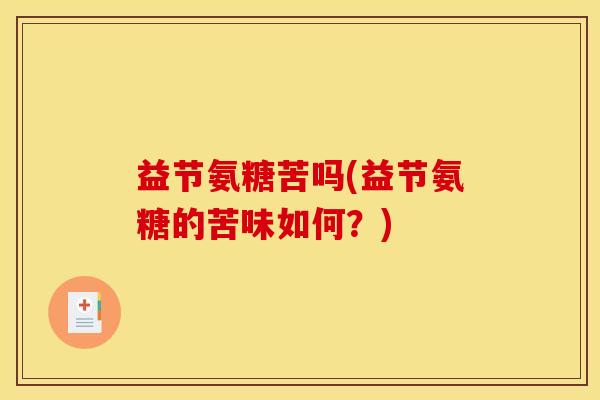 益节氨糖苦吗(益节氨糖的苦味如何?) 益节氨糖苦吗(益节氨糖的苦味如何?)