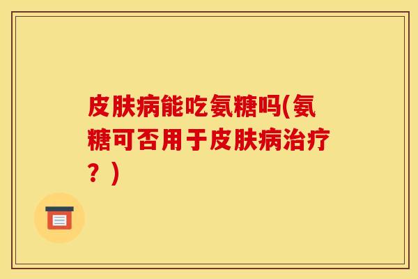能吃氨糖吗(氨糖可否用于？)