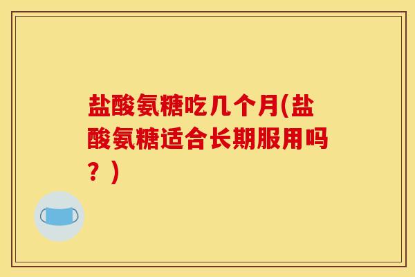盐酸氨糖吃几个月(盐酸氨糖适合长期服用吗?) 盐酸氨糖吃几个月(盐酸氨糖适合长期服用吗?)