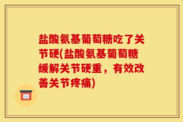 盐酸氨基葡萄糖吃了关节硬(盐酸氨基葡萄糖缓解关节硬重,有效改善关节) 盐酸氨基葡萄糖吃了关节硬(盐酸氨基葡萄糖缓解关节硬重,有效改善关节)