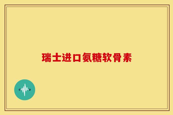 瑞士进口氨糖软骨素 瑞士进口氨糖软骨素