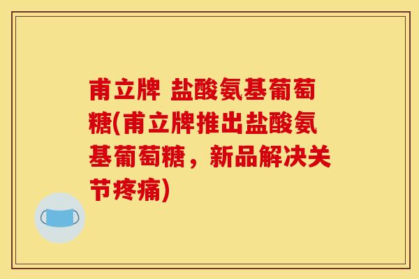 甫立牌 盐酸氨基葡萄糖(甫立牌推出盐酸氨基葡萄糖,新品解决关节) 甫立牌 盐酸氨基葡萄糖(甫立牌推出盐酸氨基葡萄糖,新品解决关节)