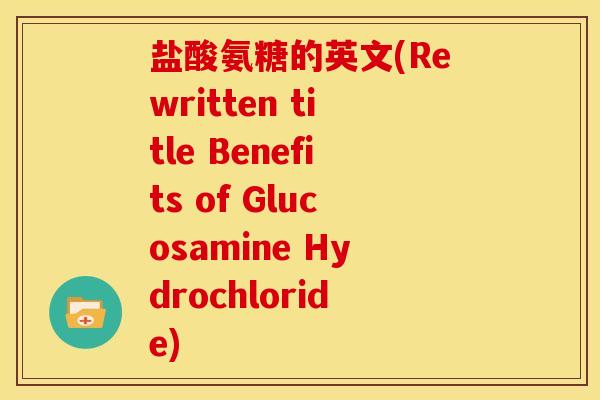 盐酸氨糖的英文(Rewritten title Benefits of Glucosamine Hydrochloride) 盐酸氨糖的英文(Rewritten title Benefits of Glucosamine Hydrochloride)