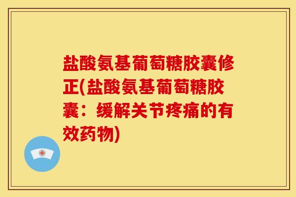 盐酸氨基葡萄糖胶囊修正(盐酸氨基葡萄糖胶囊:缓解关节的有效) 盐酸氨基葡萄糖胶囊修正(盐酸氨基葡萄糖胶囊:缓解关节的有效)