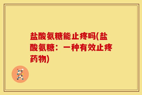盐酸氨糖能止疼吗(盐酸氨糖：一种有效止疼)