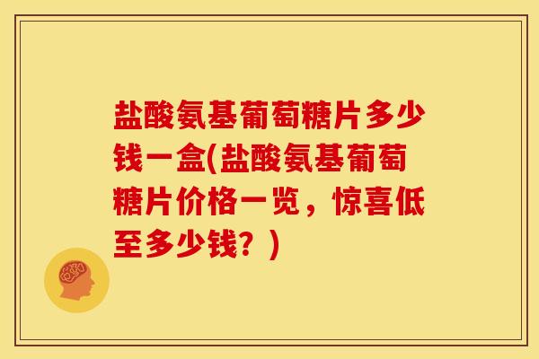 盐酸氨基葡萄糖片多少钱一盒(盐酸氨基葡萄糖片价格一览,惊喜低至多少钱?) 盐酸氨基葡萄糖片多少钱一盒(盐酸氨基葡萄糖片价格一览,惊喜低至多少钱?)
