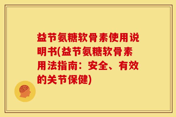 益节氨糖软骨素使用说明书(益节氨糖软骨素用法指南：安全、有效的关节保健)