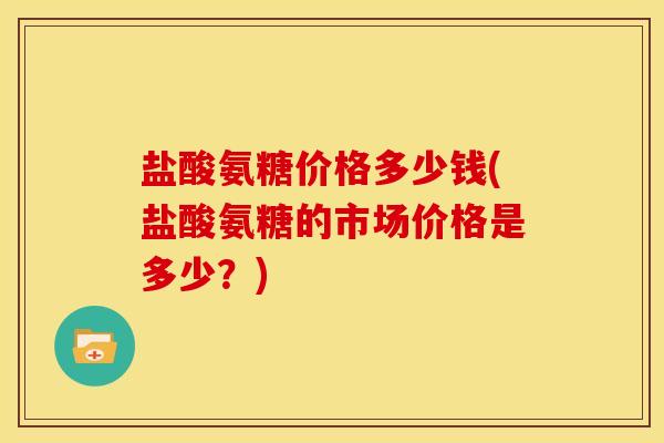 盐酸氨糖价格多少钱(盐酸氨糖的市场价格是多少?) 盐酸氨糖价格多少钱(盐酸氨糖的市场价格是多少?)
