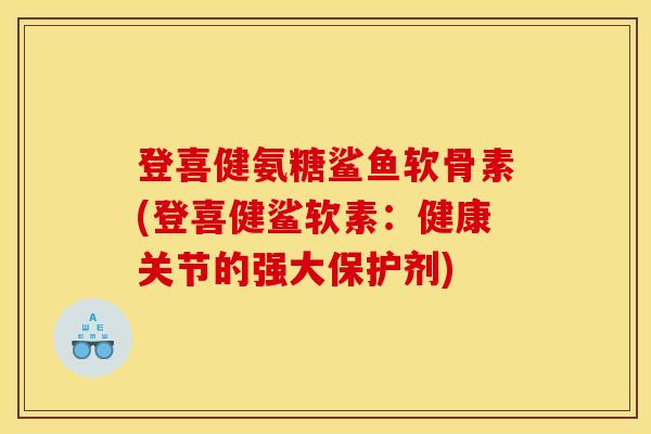 登喜健氨糖鲨鱼软骨素(登喜健鲨软素:健康关节的强大保护剂) 登喜健氨糖鲨鱼软骨素(登喜健鲨软素:健康关节的强大保护剂)