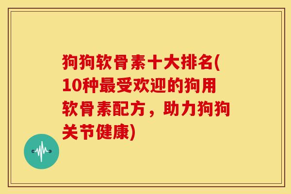 狗狗软骨素十大排名(10种受欢迎的狗用软骨素配方,助力狗狗关节健康) 狗狗软骨素十大排名(10种受欢迎的狗用软骨素配方,助力狗狗关节健康)
