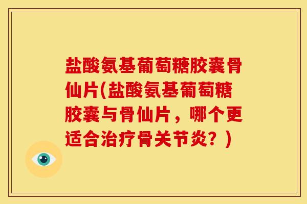 盐酸氨基葡萄糖胶囊骨仙片(盐酸氨基葡萄糖胶囊与骨仙片,哪个更适合骨?) 盐酸氨基葡萄糖胶囊骨仙片(盐酸氨基葡萄糖胶囊与骨仙片,哪个更适合骨?)