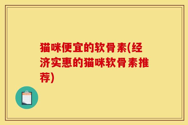 猫咪便宜的软骨素(经济实惠的猫咪软骨素推荐) 猫咪便宜的软骨素(经济实惠的猫咪软骨素推荐)