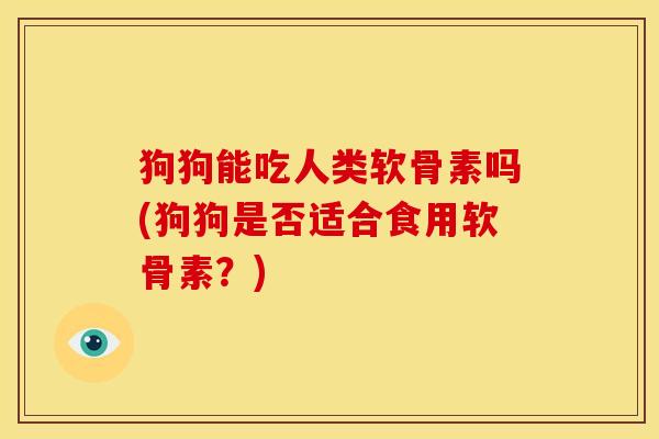 狗狗能吃人类软骨素吗(狗狗是否适合食用软骨素?) 狗狗能吃人类软骨素吗(狗狗是否适合食用软骨素?)