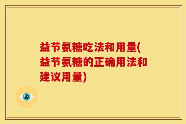 益节氨糖吃法和用量(益节氨糖的正确用法和建议用量) 益节氨糖吃法和用量(益节氨糖的正确用法和建议用量)