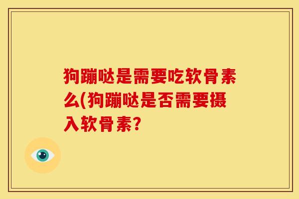 狗蹦哒是需要吃软骨素么(狗蹦哒是否需要摄入软骨素? 狗蹦哒是需要吃软骨素么(狗蹦哒是否需要摄入软骨素?