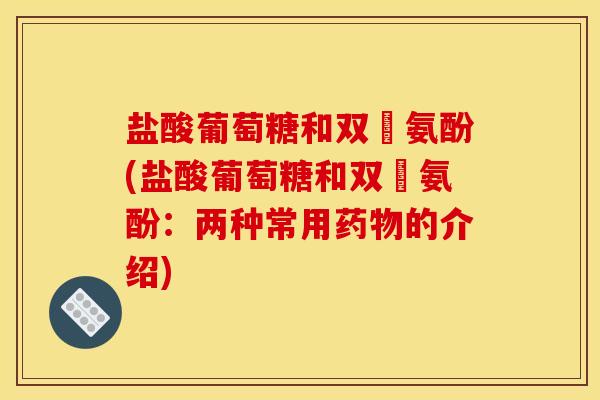 盐酸葡萄糖和双廘氨酚(盐酸葡萄糖和双廘氨酚:两种常用的介绍) 盐酸葡萄糖和双廘氨酚(盐酸葡萄糖和双廘氨酚:两种常用的介绍)
