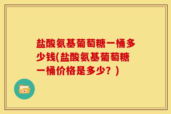 盐酸氨基葡萄糖一桶多少钱(盐酸氨基葡萄糖一桶价格是多少?) 盐酸氨基葡萄糖一桶多少钱(盐酸氨基葡萄糖一桶价格是多少?)