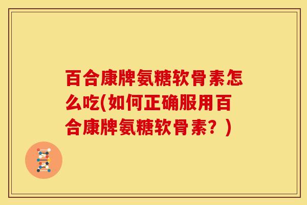 百合康牌氨糖软骨素怎么吃(如何正确服用百合康牌氨糖软骨素?) 百合康牌氨糖软骨素怎么吃(如何正确服用百合康牌氨糖软骨素?)