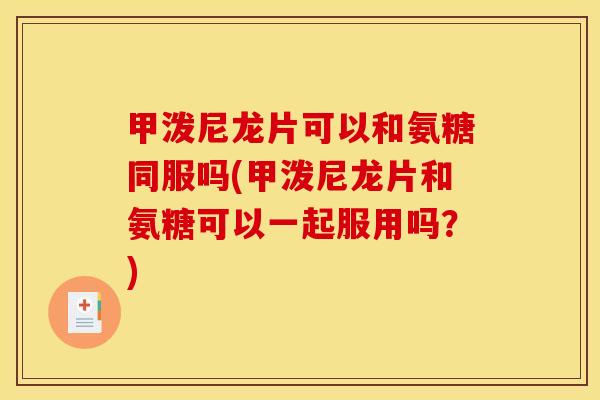 甲泼尼龙片可以和氨糖同服吗(甲泼尼龙片和氨糖可以一起服用吗？)