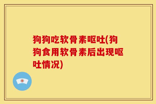 狗狗吃软骨素(狗狗食用软骨素后出现情况) 狗狗吃软骨素(狗狗食用软骨素后出现情况)