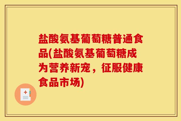 盐酸氨基葡萄糖普通食品(盐酸氨基葡萄糖成为营养新宠,征服健康食品市场) 盐酸氨基葡萄糖普通食品(盐酸氨基葡萄糖成为营养新宠,征服健康食品市场)