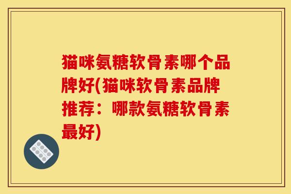 猫咪氨糖软骨素哪个品牌好(猫咪软骨素品牌推荐:哪款氨糖软骨素好) 猫咪氨糖软骨素哪个品牌好(猫咪软骨素品牌推荐:哪款氨糖软骨素好)