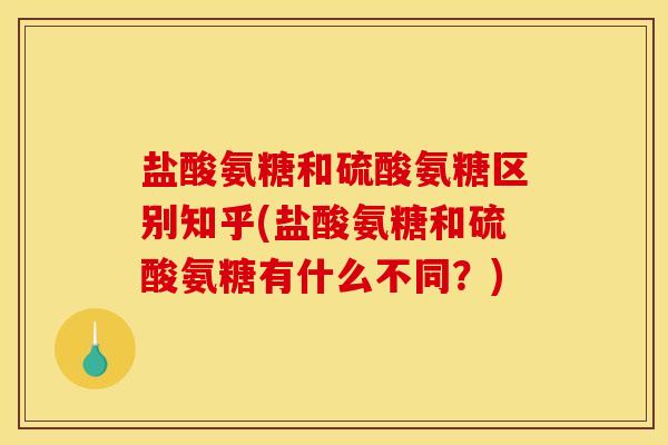 盐酸氨糖和硫酸氨糖区别知乎(盐酸氨糖和硫酸氨糖有什么不同?) 盐酸氨糖和硫酸氨糖区别知乎(盐酸氨糖和硫酸氨糖有什么不同?)