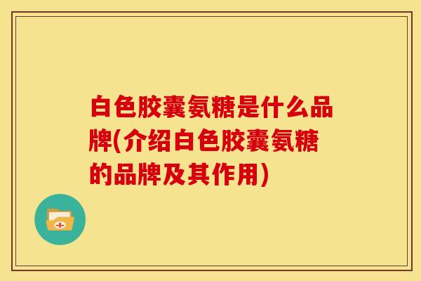 白色胶囊氨糖是什么品牌(介绍白色胶囊氨糖的品牌及其作用) 白色胶囊氨糖是什么品牌(介绍白色胶囊氨糖的品牌及其作用)