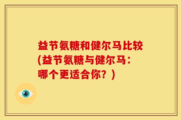 益节氨糖和健尔马比较(益节氨糖与健尔马:哪个更适合你?) 益节氨糖和健尔马比较(益节氨糖与健尔马:哪个更适合你?)