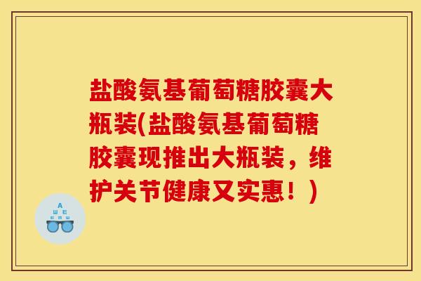 盐酸氨基葡萄糖胶囊大瓶装(盐酸氨基葡萄糖胶囊现推出大瓶装,维护关节健康又实惠!) 盐酸氨基葡萄糖胶囊大瓶装(盐酸氨基葡萄糖胶囊现推出大瓶装,维护关节健康又实惠!)