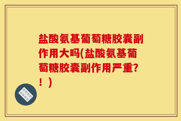 盐酸氨基葡萄糖胶囊副作用大吗(盐酸氨基葡萄糖胶囊副作用严重?!) 盐酸氨基葡萄糖胶囊副作用大吗(盐酸氨基葡萄糖胶囊副作用严重?!)